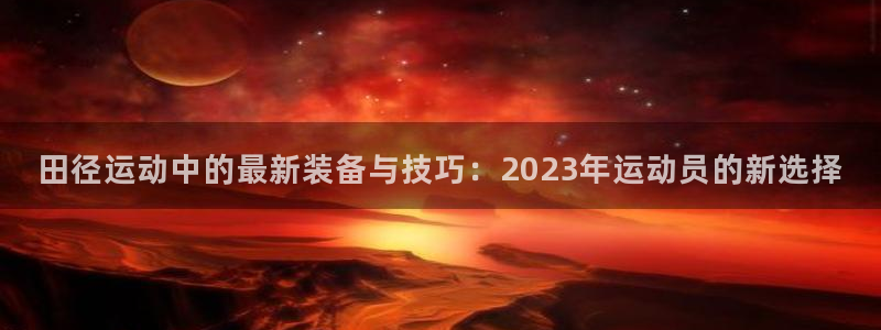 海南zoty中欧体育官网下载发展怎么样:田径运动中的最新装备